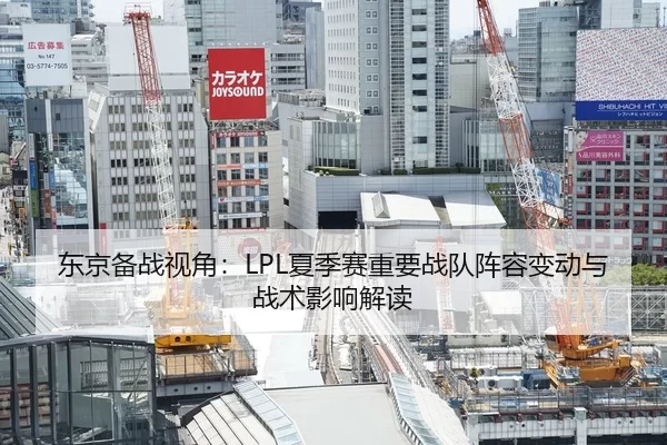 东京备战视角：LPL夏季赛重要战队阵容变动与战术影响解读