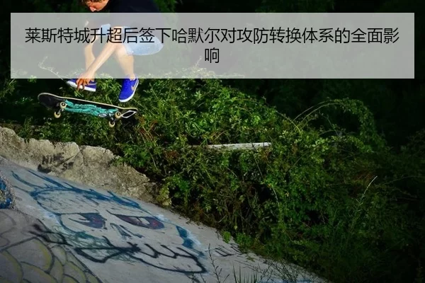 莱斯特城升超后签下哈默尔对攻防转换体系的全面影响