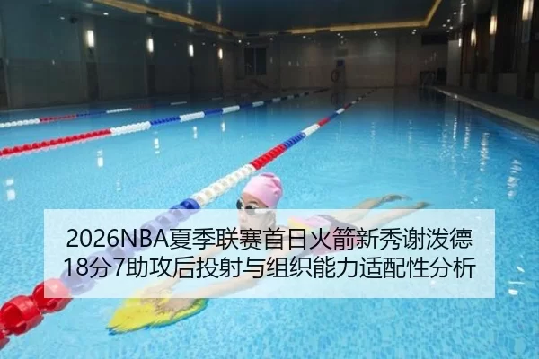 2026NBA夏季联赛首日火箭新秀谢泼德18分7助攻后投射与组织能力适配性分析
