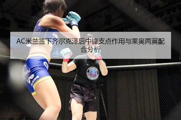 AC米兰签下齐尔克泽后中锋支点作用与莱奥两翼配合分析